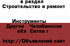  в раздел : Строительство и ремонт » Инструменты »  » Другое . Челябинская обл.,Сатка г.